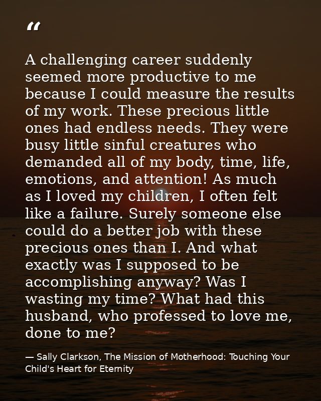 A challenging career suddenly seemed more productive to me because I could measure the results of my work. These preciou — Sally Clarkson, The Mission of Motherhood: Touching Your Child's Heart for Eternity