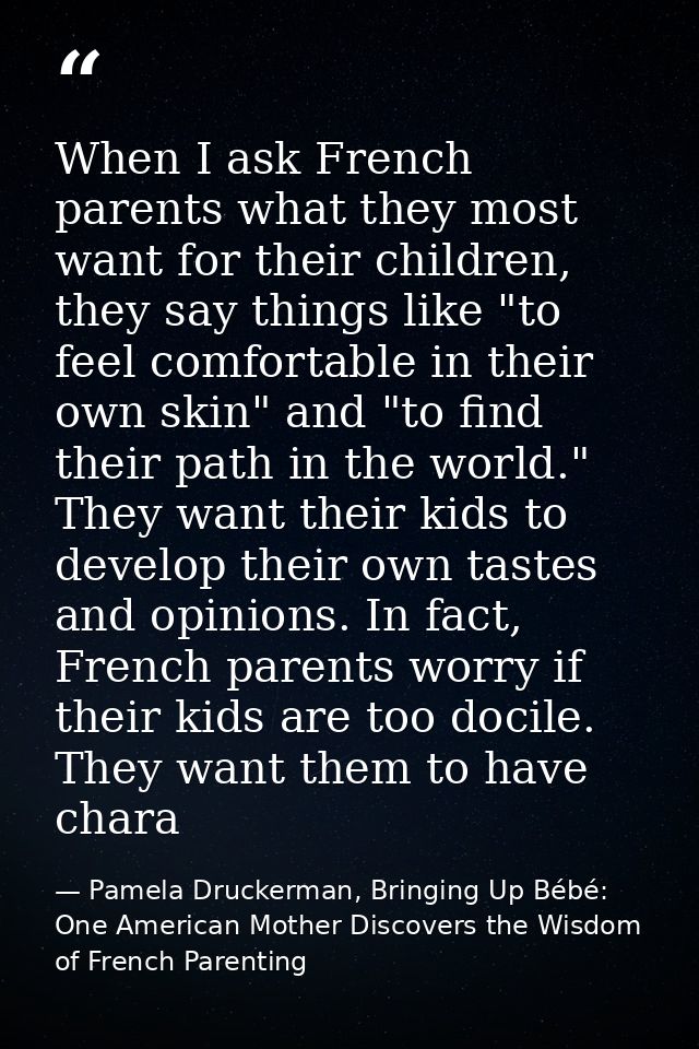 When I ask French parents what they most want for their children, they say things like "to feel comfortable in their own — Pamela Druckerman, Bringing Up Bébé: One American Mother Discovers the Wisdom of French Parenting