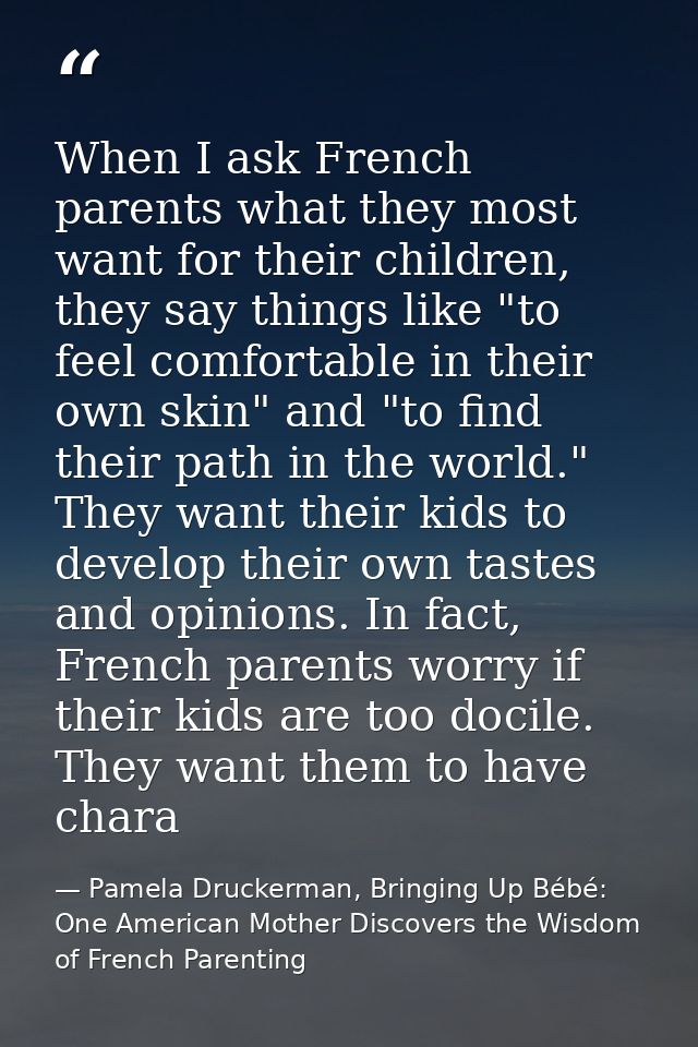 When I ask French parents what they most want for their children, they say things like "to feel comfortable in their own — Pamela Druckerman, Bringing Up Bébé: One American Mother Discovers the Wisdom of French Parenting