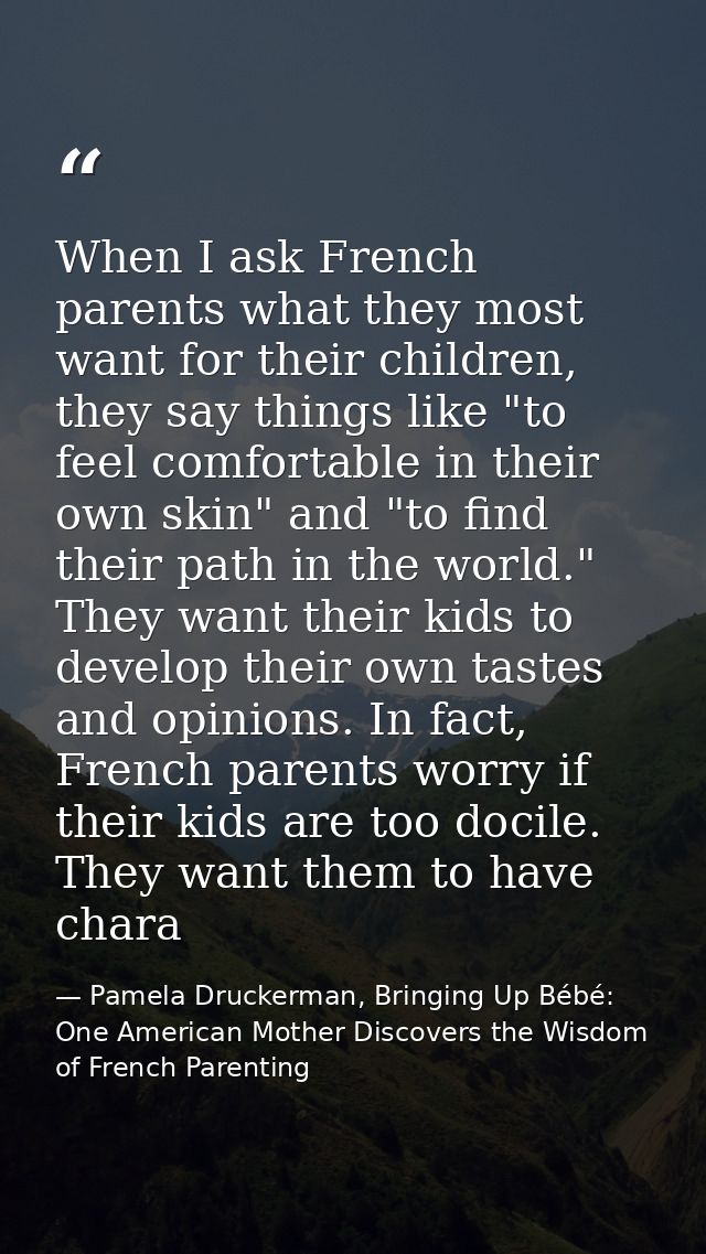 When I ask French parents what they most want for their children, they say things like "to feel comfortable in their own — Pamela Druckerman, Bringing Up Bébé: One American Mother Discovers the Wisdom of French Parenting