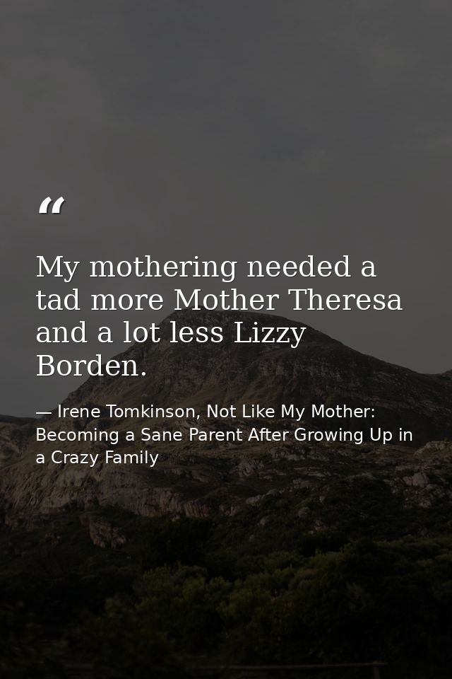 My mothering needed a tad more Mother Theresa and a lot less Lizzy Borden. — Irene Tomkinson, Not Like My Mother: Becoming a Sane Parent After Growing Up in a Crazy Family