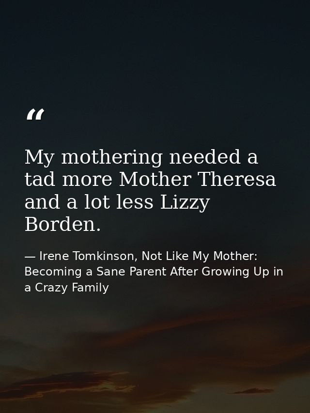My mothering needed a tad more Mother Theresa and a lot less Lizzy Borden. — Irene Tomkinson, Not Like My Mother: Becoming a Sane Parent After Growing Up in a Crazy Family
