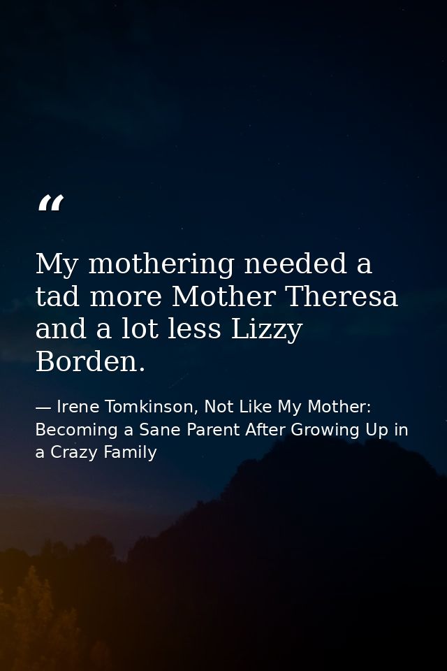 My mothering needed a tad more Mother Theresa and a lot less Lizzy Borden. — Irene Tomkinson, Not Like My Mother: Becoming a Sane Parent After Growing Up in a Crazy Family