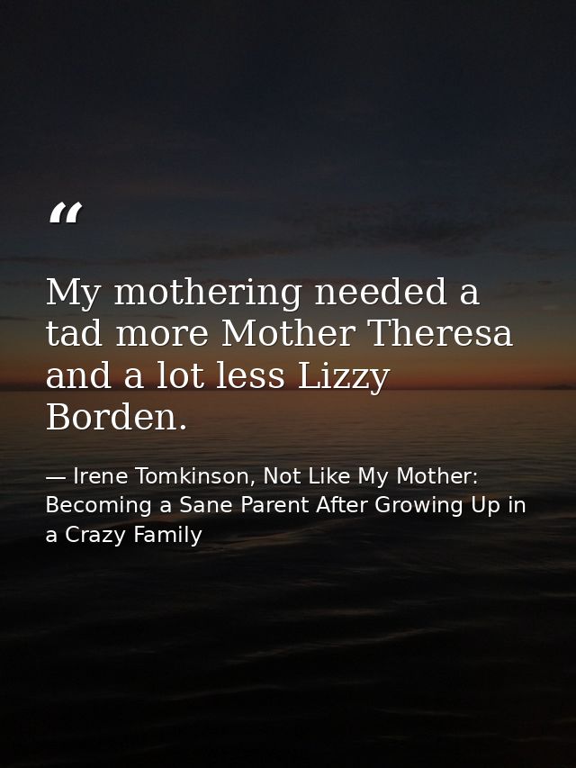 My mothering needed a tad more Mother Theresa and a lot less Lizzy Borden. — Irene Tomkinson, Not Like My Mother: Becoming a Sane Parent After Growing Up in a Crazy Family