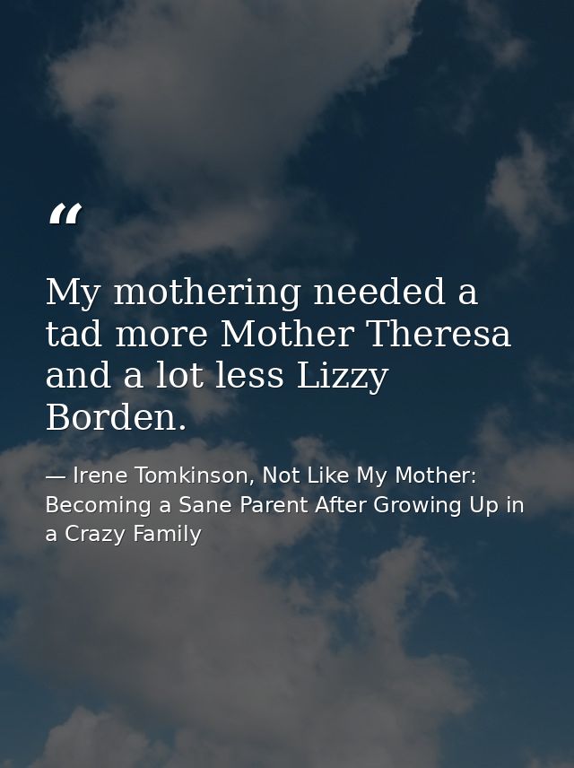 My mothering needed a tad more Mother Theresa and a lot less Lizzy Borden. — Irene Tomkinson, Not Like My Mother: Becoming a Sane Parent After Growing Up in a Crazy Family