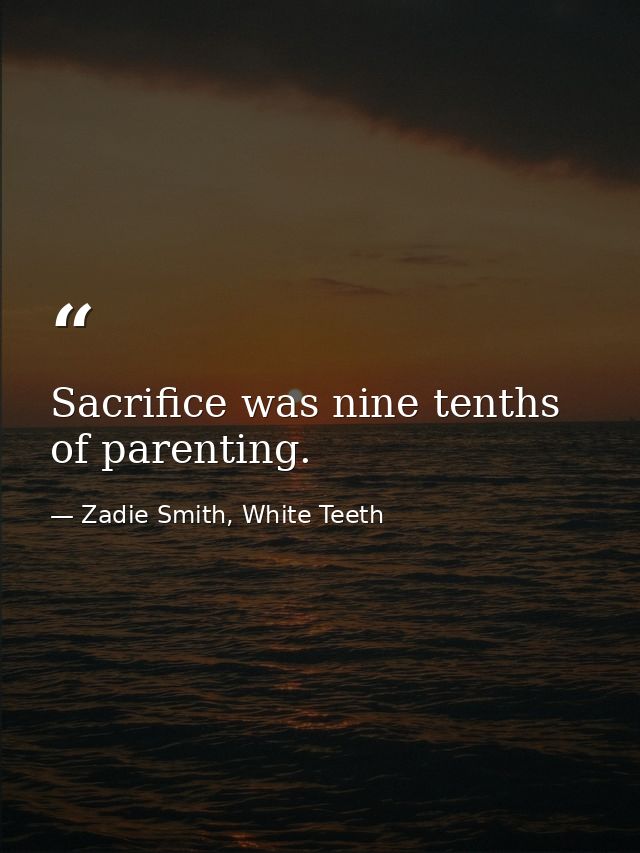 Sacrifice was nine tenths of parenting. — Zadie Smith, White Teeth