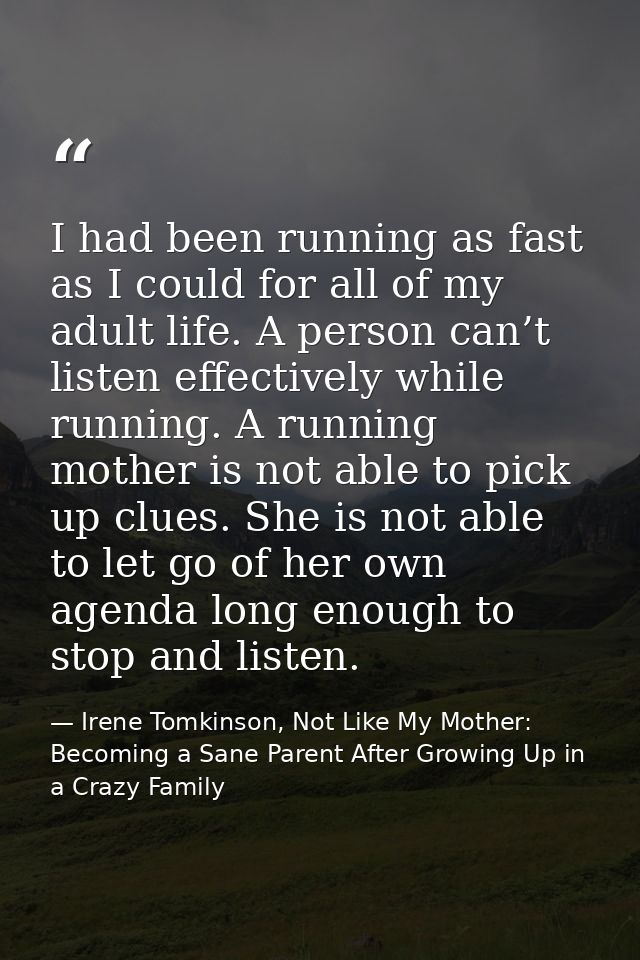 I had been running as fast as I could for all of my adult life. A person can’t listen effectively while running. A runni — Irene Tomkinson, Not Like My Mother: Becoming a Sane Parent After Growing Up in a Crazy Family