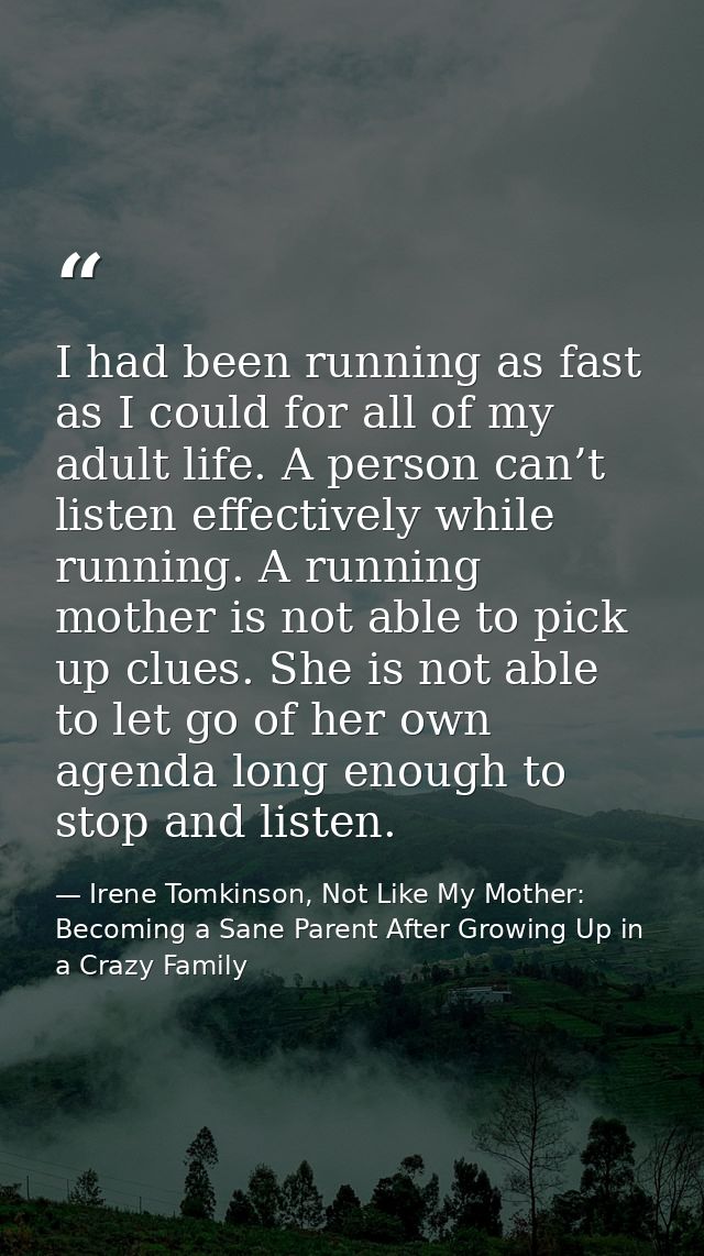 I had been running as fast as I could for all of my adult life. A person can’t listen effectively while running. A runni — Irene Tomkinson, Not Like My Mother: Becoming a Sane Parent After Growing Up in a Crazy Family