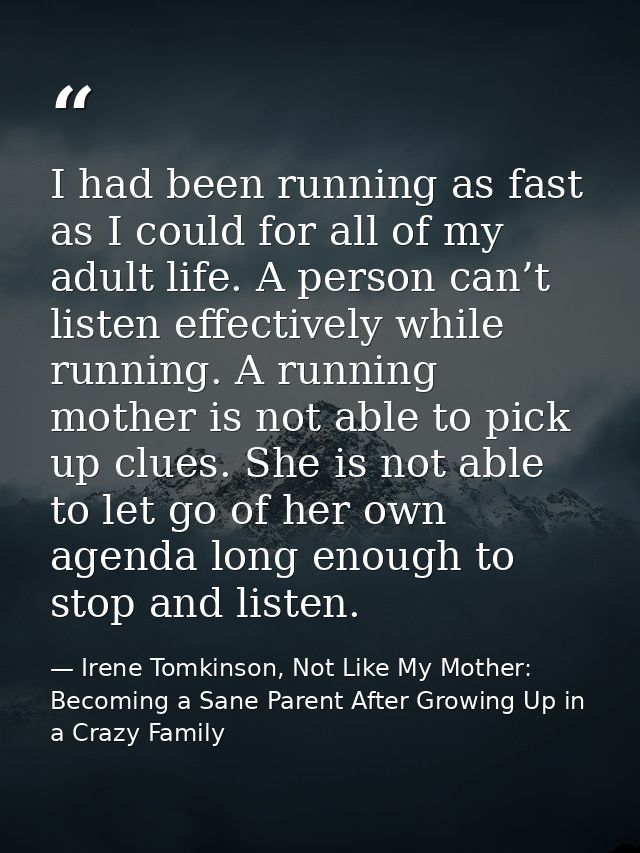 I had been running as fast as I could for all of my adult life. A person can’t listen effectively while running. A runni — Irene Tomkinson, Not Like My Mother: Becoming a Sane Parent After Growing Up in a Crazy Family