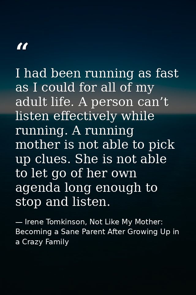 I had been running as fast as I could for all of my adult life. A person can’t listen effectively while running. A runni — Irene Tomkinson, Not Like My Mother: Becoming a Sane Parent After Growing Up in a Crazy Family