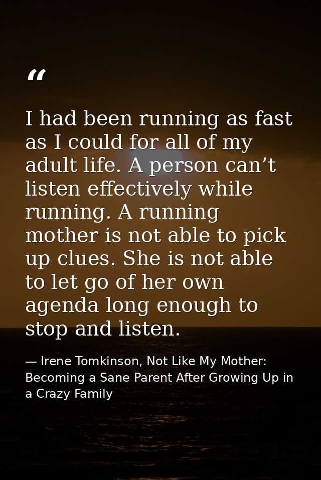 I had been running as fast as I could for all of my adult life. A person can’t listen effectively while running. A runni — Irene Tomkinson, Not Like My Mother: Becoming a Sane Parent After Growing Up in a Crazy Family