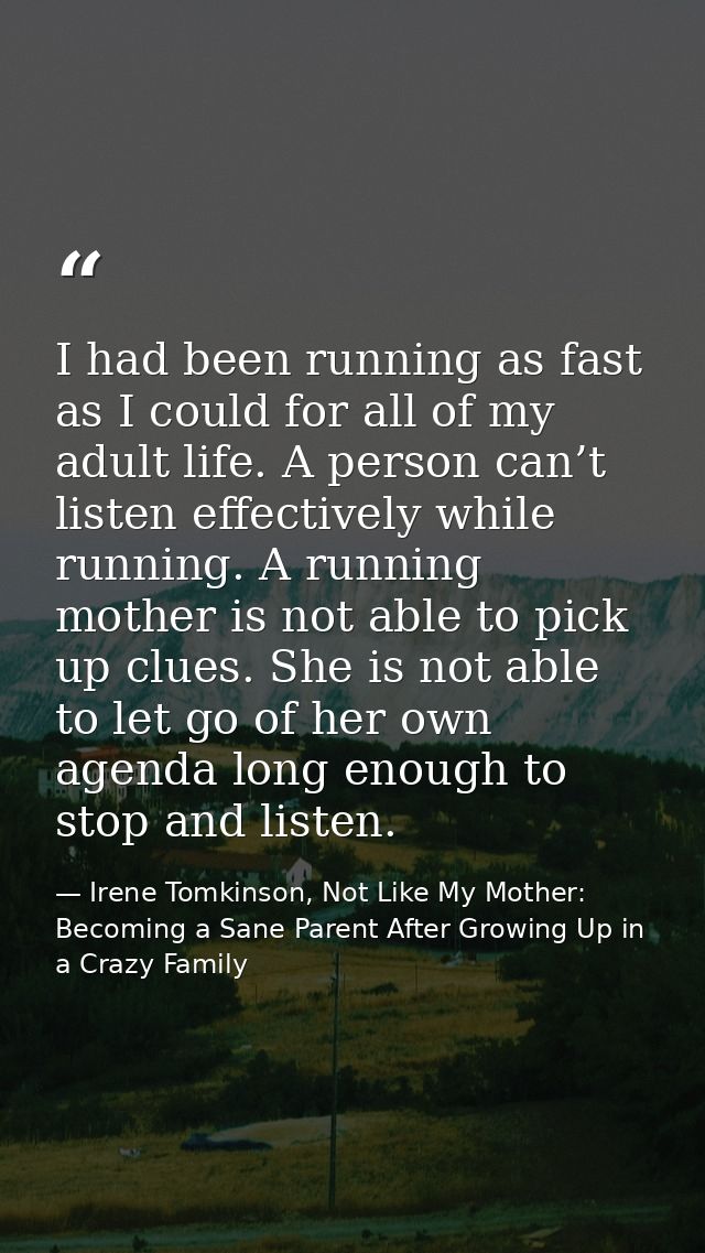 I had been running as fast as I could for all of my adult life. A person can’t listen effectively while running. A runni — Irene Tomkinson, Not Like My Mother: Becoming a Sane Parent After Growing Up in a Crazy Family
