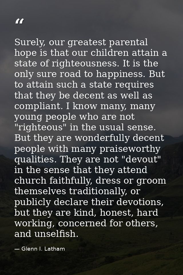 Surely, our greatest parental hope is that our children attain a state of righteousness. It is the only sure road to hap — Glenn I. Latham