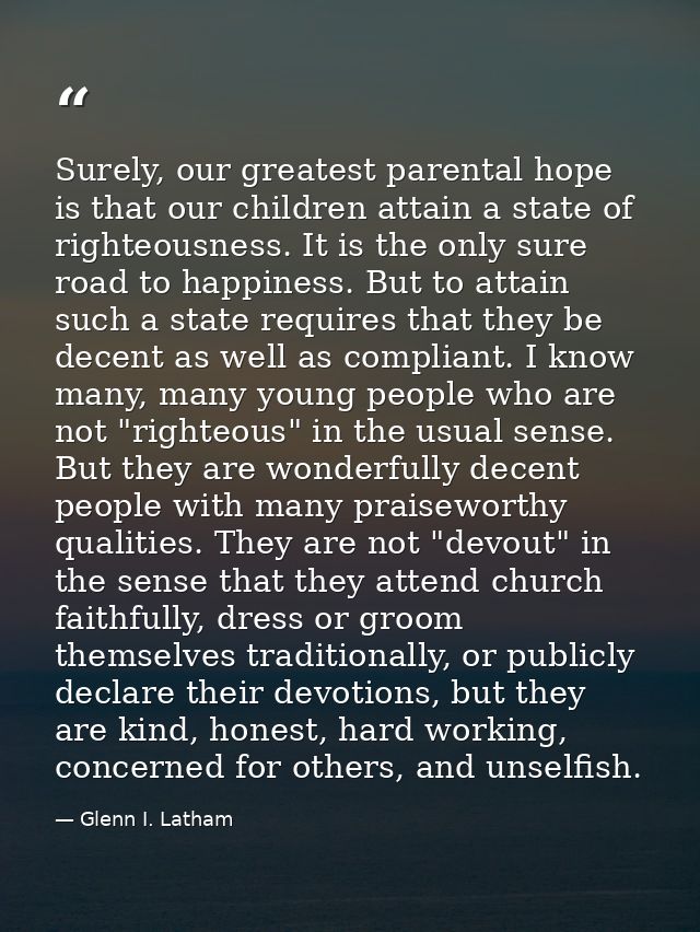 Surely, our greatest parental hope is that our children attain a state of righteousness. It is the only sure road to hap — Glenn I. Latham