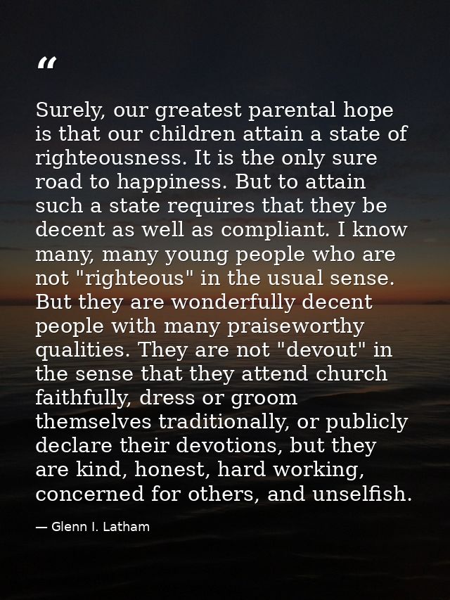 Surely, our greatest parental hope is that our children attain a state of righteousness. It is the only sure road to hap — Glenn I. Latham