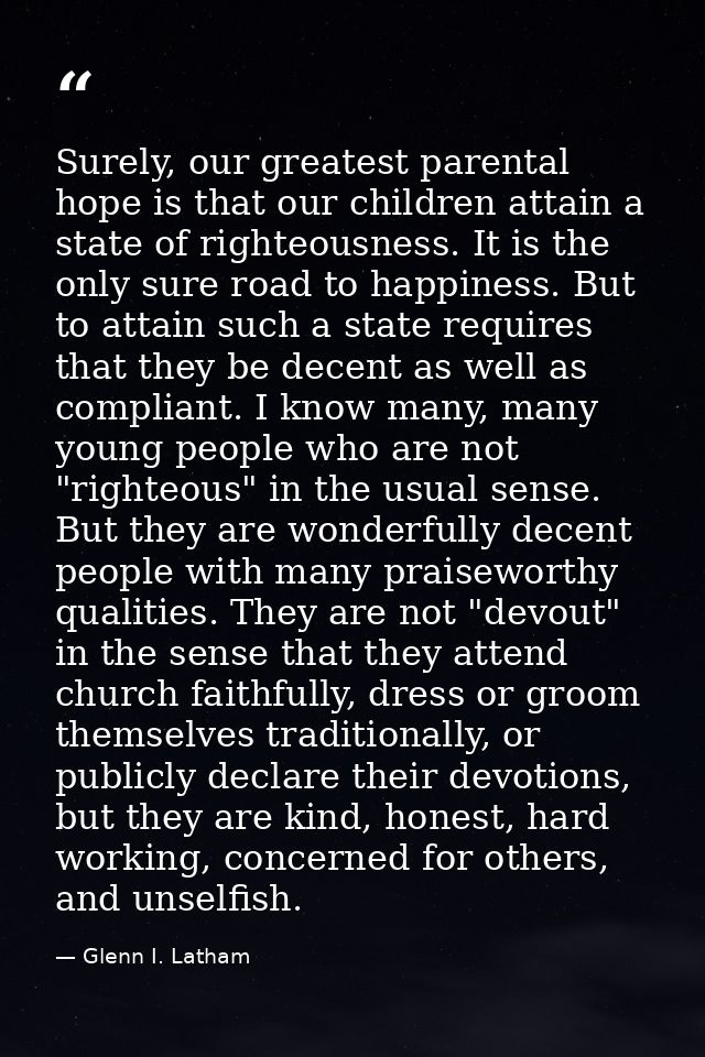 Surely, our greatest parental hope is that our children attain a state of righteousness. It is the only sure road to hap — Glenn I. Latham