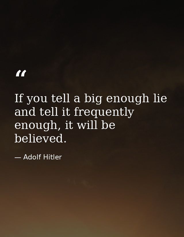 If you tell a big enough lie and tell it frequently enough, it will be believed. — Adolf Hitler