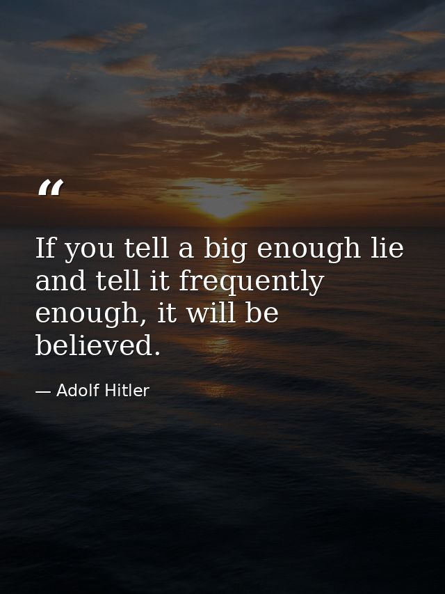 If you tell a big enough lie and tell it frequently enough, it will be believed. — Adolf Hitler