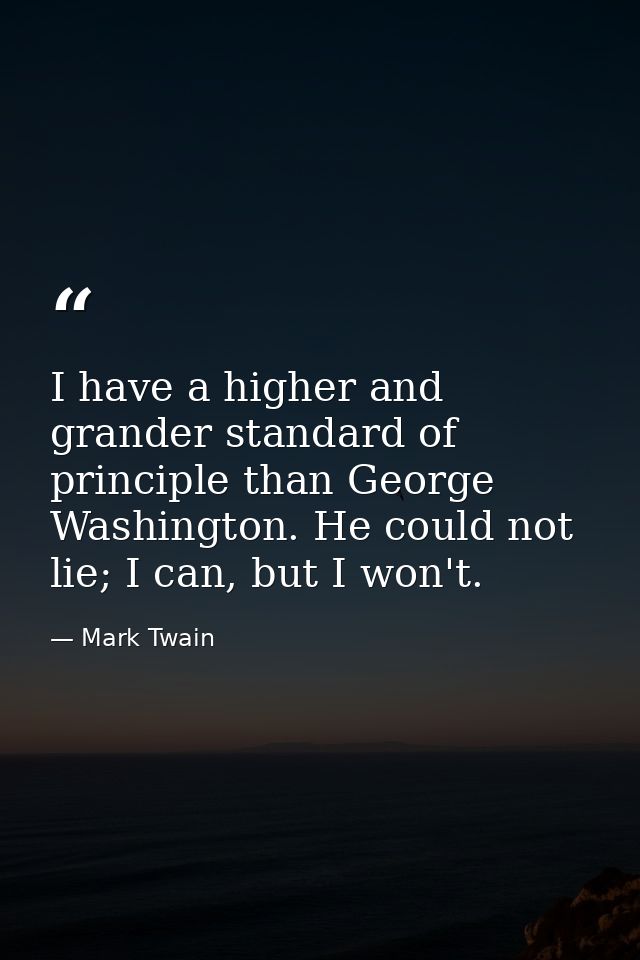 I have a higher and grander standard of principle than George Washington. He could not lie; I can, but I won't. — Mark Twain