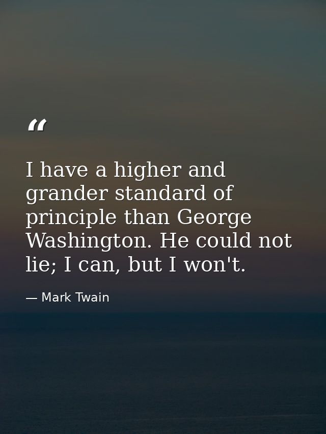 I have a higher and grander standard of principle than George Washington. He could not lie; I can, but I won't. — Mark Twain