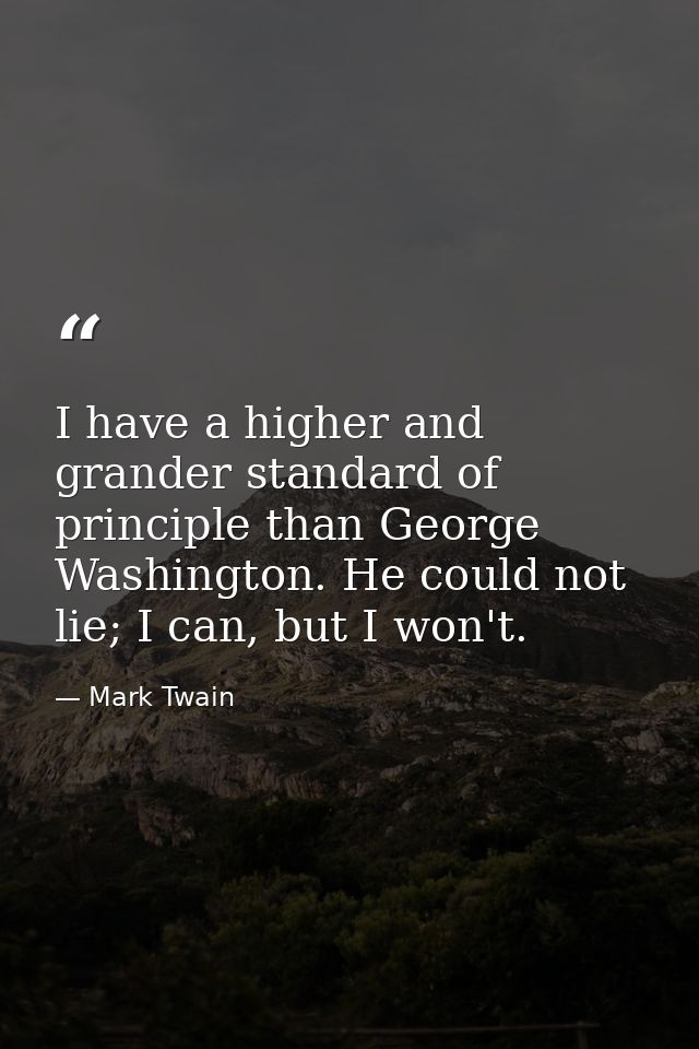 I have a higher and grander standard of principle than George Washington. He could not lie; I can, but I won't. — Mark Twain