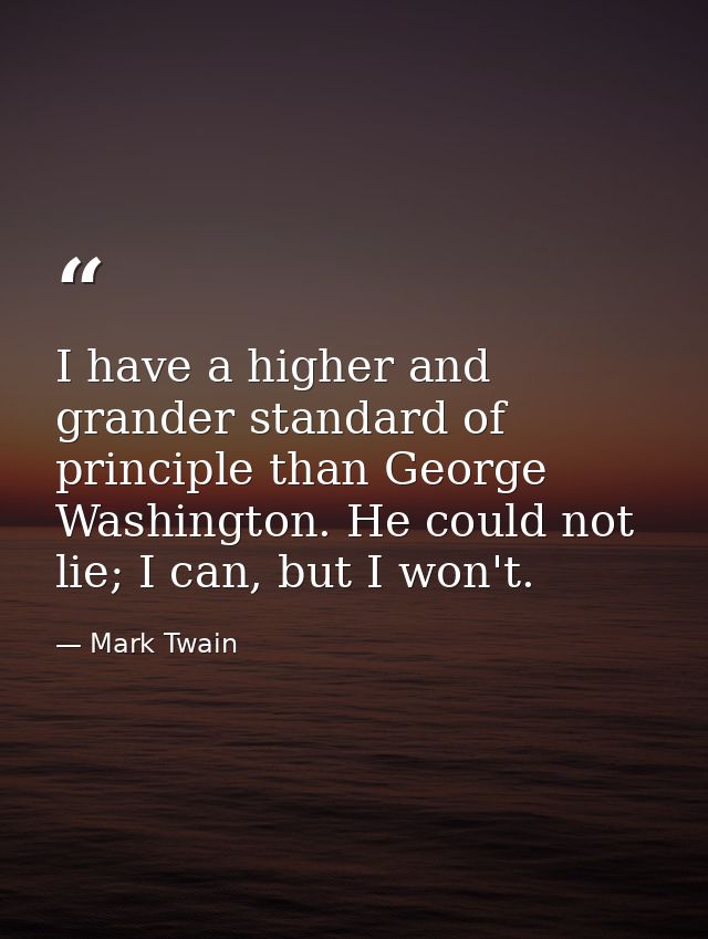 I have a higher and grander standard of principle than George Washington. He could not lie; I can, but I won't. — Mark Twain