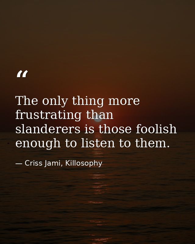 The only thing more frustrating than slanderers is those foolish enough to listen to them. — Criss Jami, Killosophy