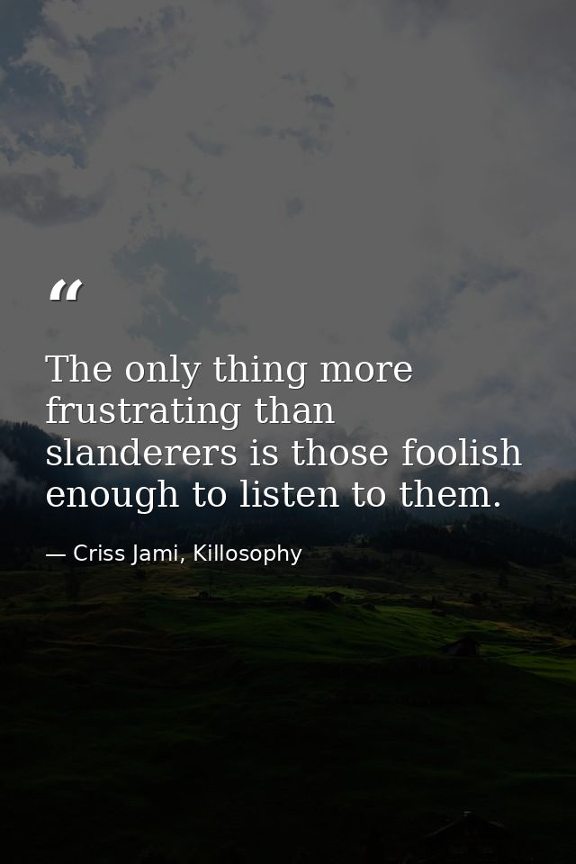 The only thing more frustrating than slanderers is those foolish enough to listen to them. — Criss Jami, Killosophy