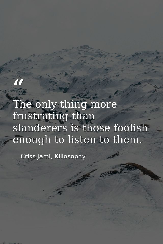The only thing more frustrating than slanderers is those foolish enough to listen to them. — Criss Jami, Killosophy