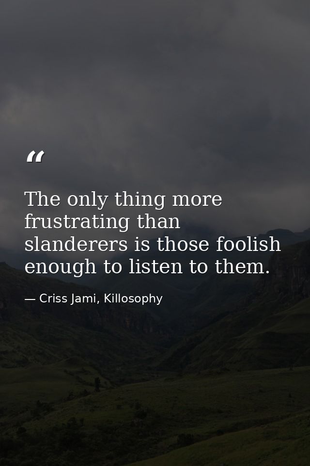The only thing more frustrating than slanderers is those foolish enough to listen to them. — Criss Jami, Killosophy