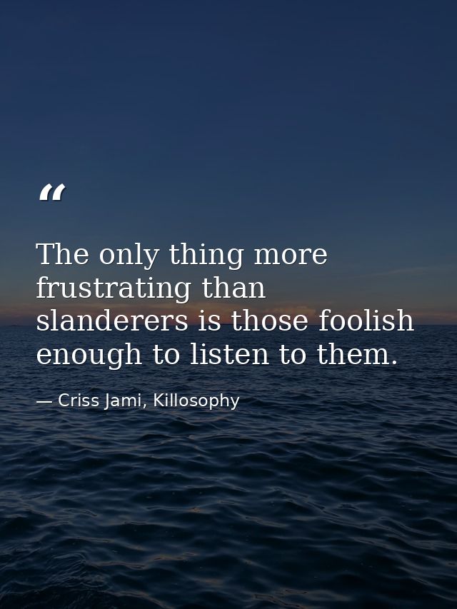 The only thing more frustrating than slanderers is those foolish enough to listen to them. — Criss Jami, Killosophy