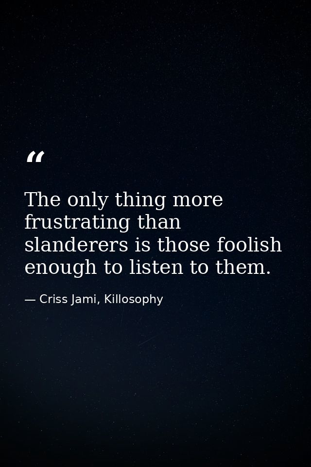 The only thing more frustrating than slanderers is those foolish enough to listen to them. — Criss Jami, Killosophy