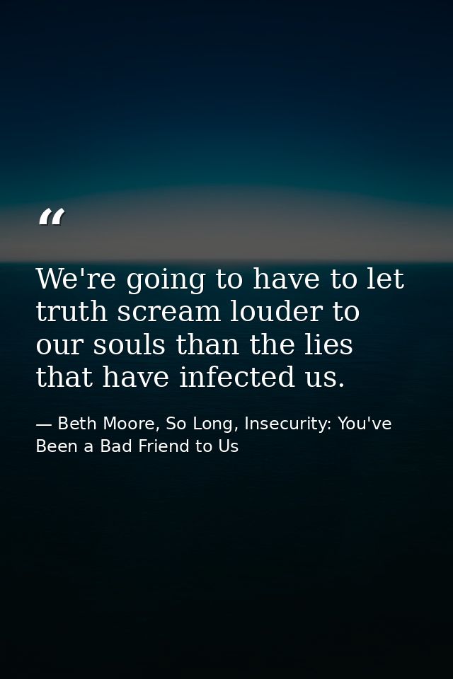 We're going to have to let truth scream louder to our souls than the lies that have infected us. — Beth Moore, So Long, Insecurity: You've Been a Bad Friend to Us
