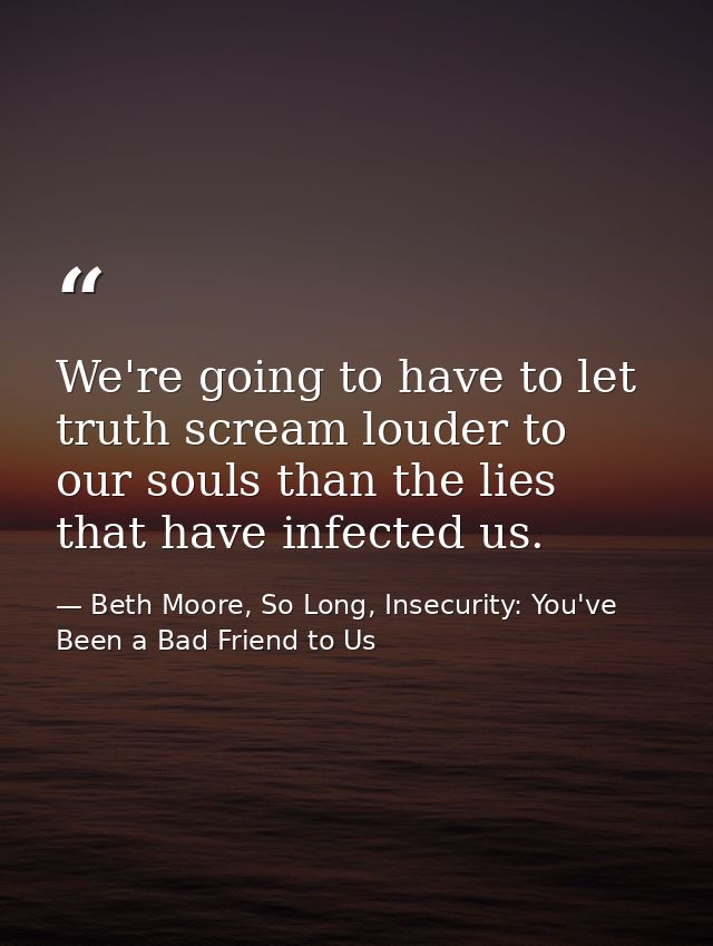 We're going to have to let truth scream louder to our souls than the lies that have infected us. — Beth Moore, So Long, Insecurity: You've Been a Bad Friend to Us