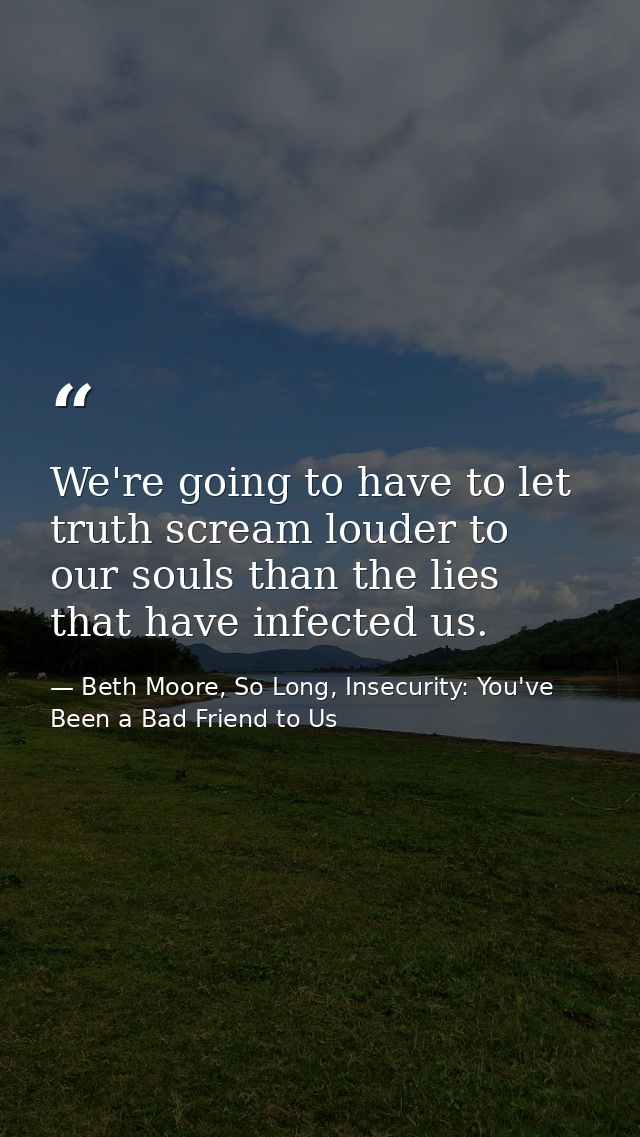 We're going to have to let truth scream louder to our souls than the lies that have infected us. — Beth Moore, So Long, Insecurity: You've Been a Bad Friend to Us