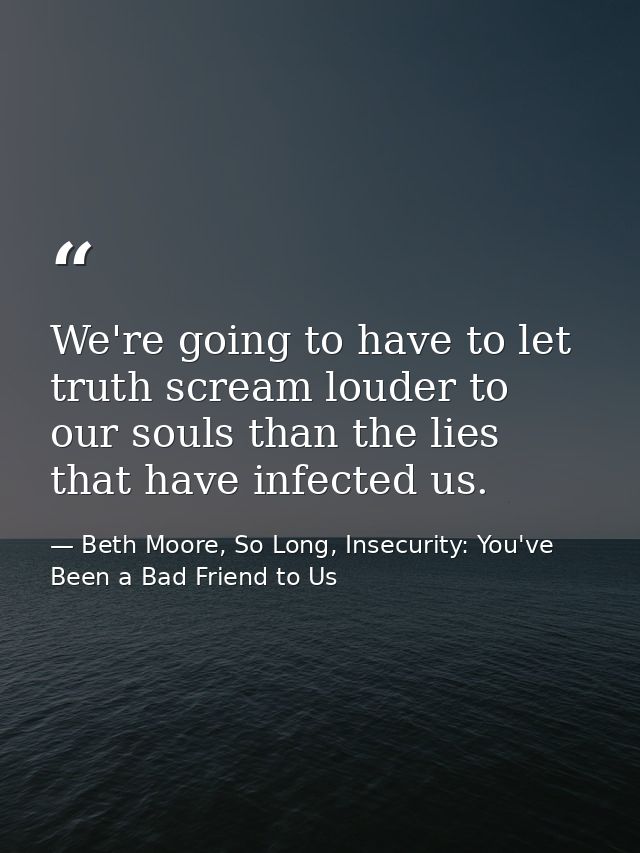 We're going to have to let truth scream louder to our souls than the lies that have infected us. — Beth Moore, So Long, Insecurity: You've Been a Bad Friend to Us