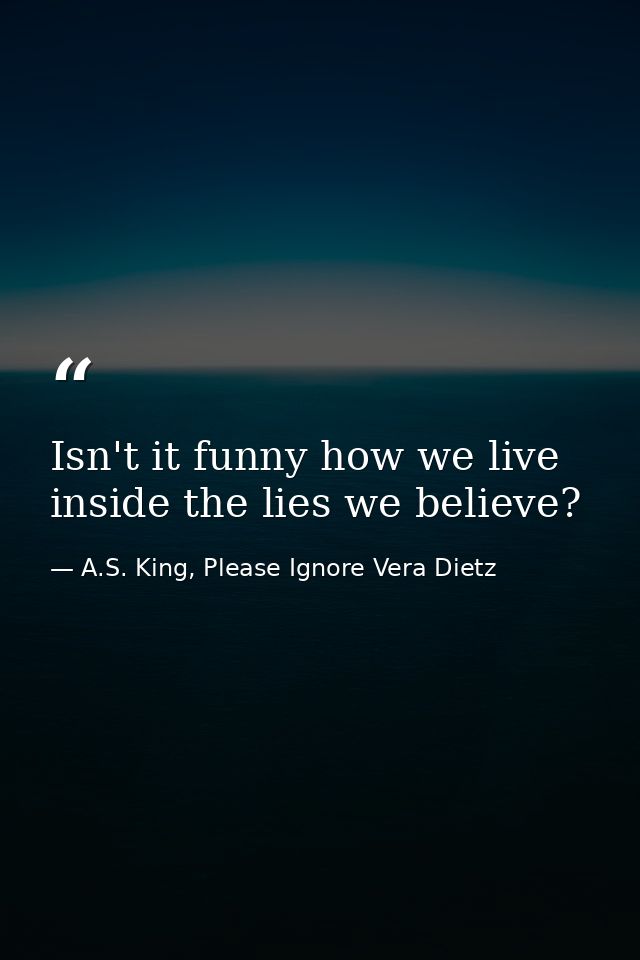 Isn't it funny how we live inside the lies we believe? — A.S. King, Please Ignore Vera Dietz