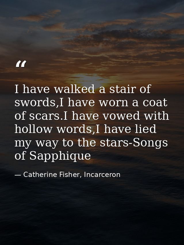I have walked a stair of swords,I have worn a coat of scars.I have vowed with hollow words,I have lied my way to the sta — Catherine Fisher, Incarceron