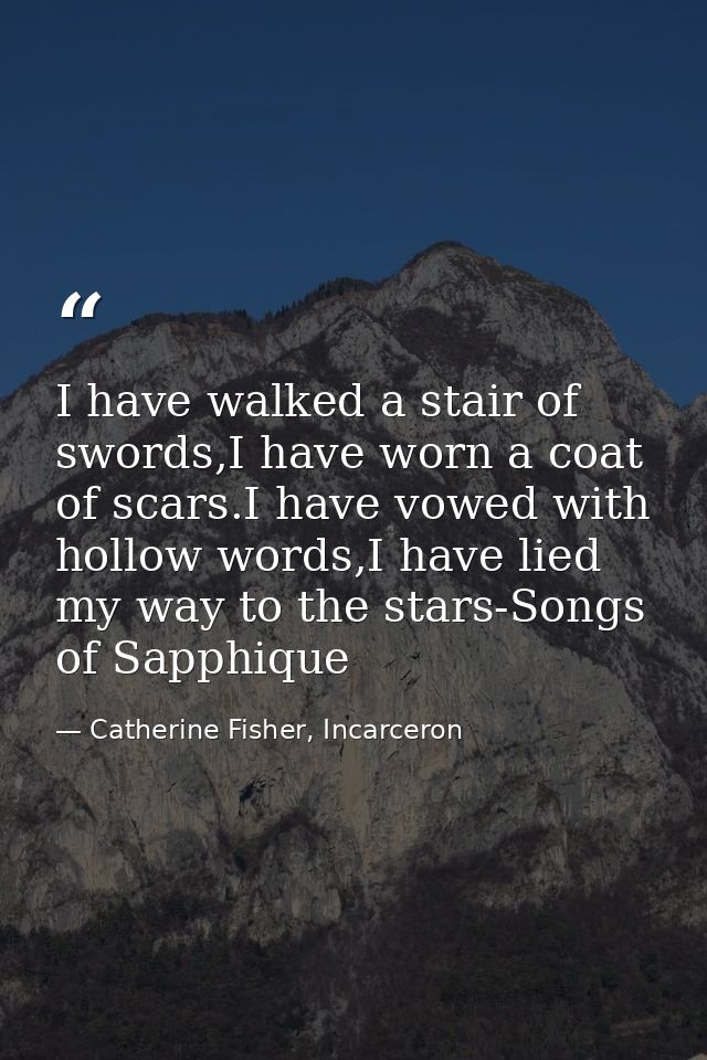 I have walked a stair of swords,I have worn a coat of scars.I have vowed with hollow words,I have lied my way to the sta — Catherine Fisher, Incarceron