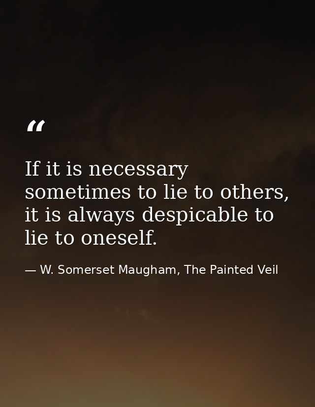 If it is necessary sometimes to lie to others, it is always despicable to lie to oneself. — W. Somerset Maugham, The Painted Veil