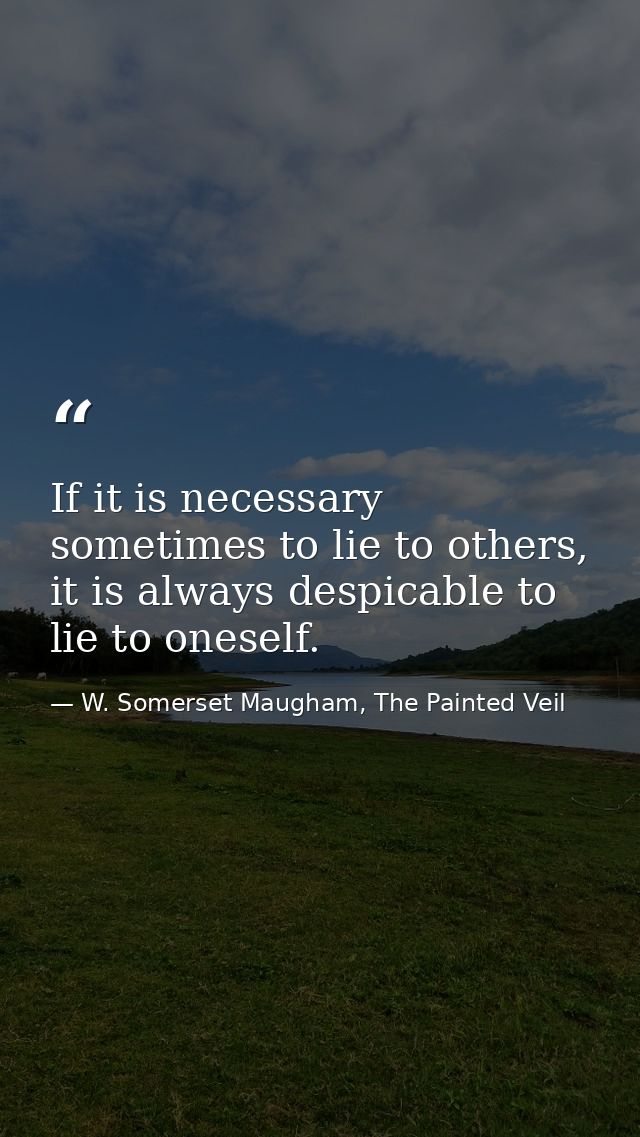 If it is necessary sometimes to lie to others, it is always despicable to lie to oneself. — W. Somerset Maugham, The Painted Veil