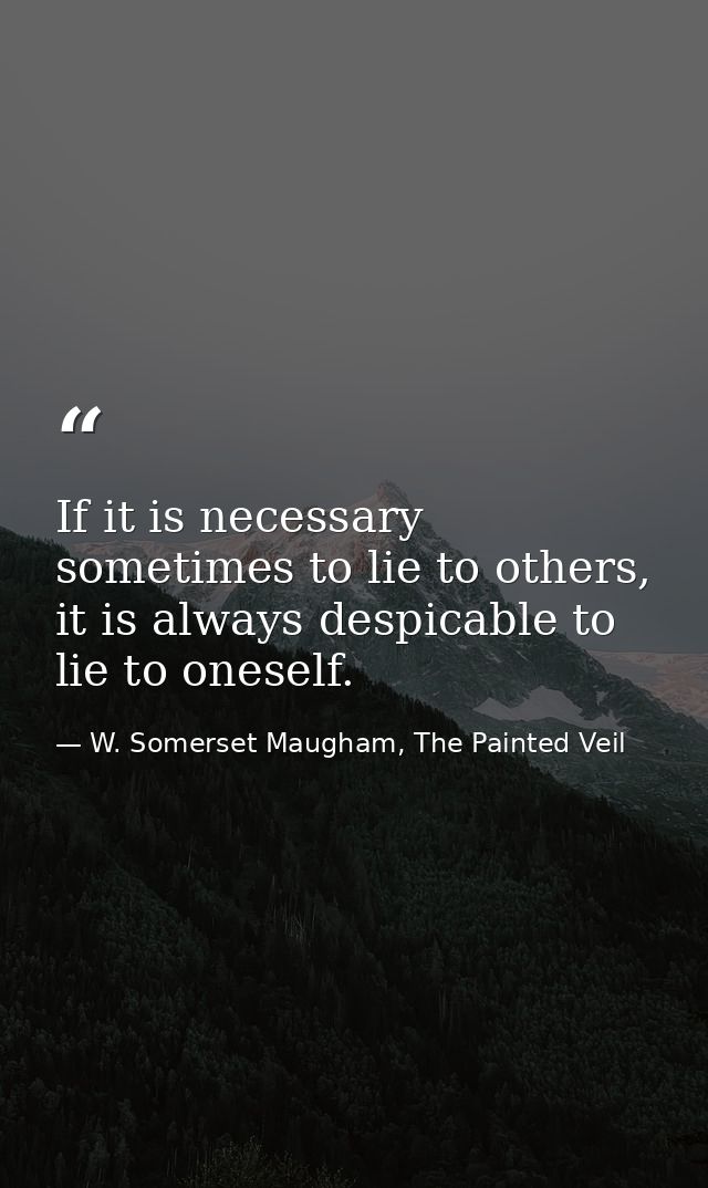 If it is necessary sometimes to lie to others, it is always despicable to lie to oneself. — W. Somerset Maugham, The Painted Veil