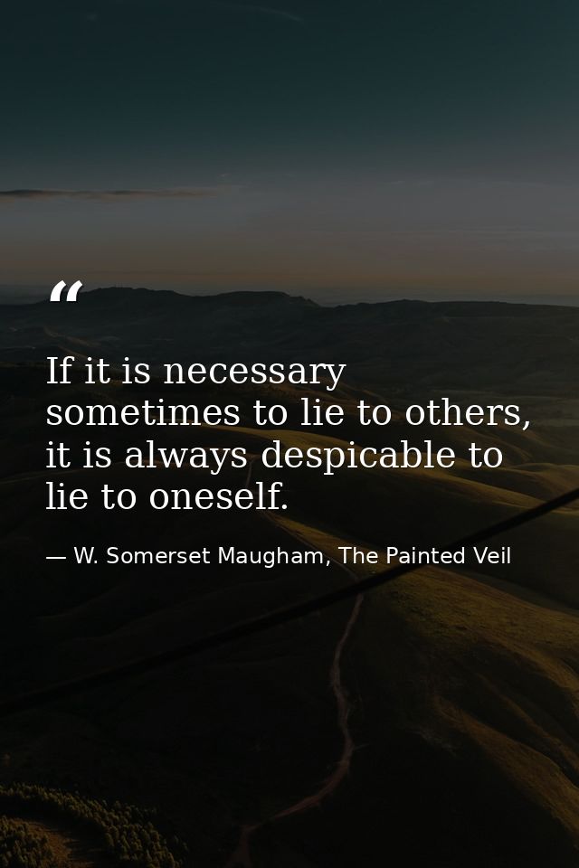 If it is necessary sometimes to lie to others, it is always despicable to lie to oneself. — W. Somerset Maugham, The Painted Veil