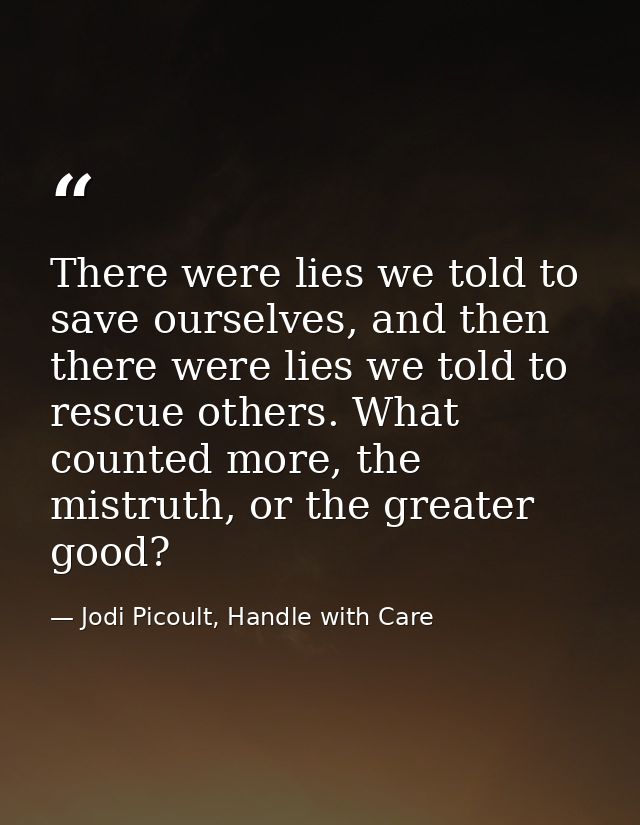 There were lies we told to save ourselves, and then there were lies we told to rescue others. What counted more, the mis — Jodi Picoult, Handle with Care