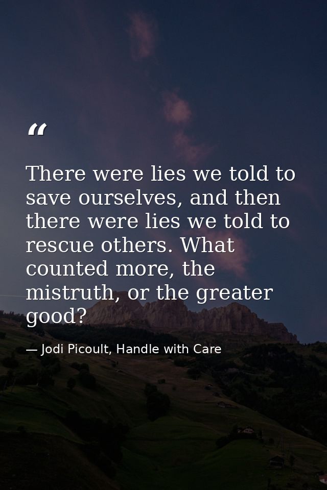 There were lies we told to save ourselves, and then there were lies we told to rescue others. What counted more, the mis — Jodi Picoult, Handle with Care