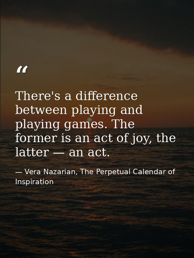 There's a difference between playing and playing games. The former is an act of joy, the latter — an act. — Vera Nazarian, The Perpetual Calendar of Inspiration