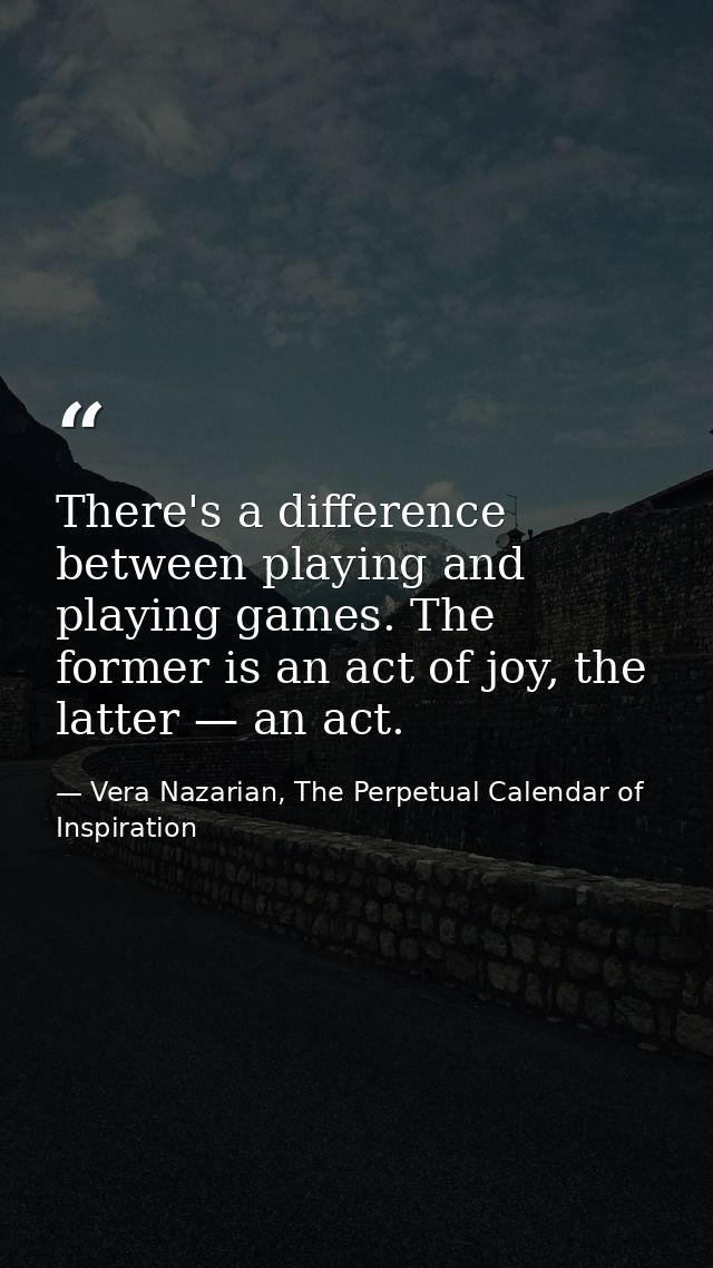 There's a difference between playing and playing games. The former is an act of joy, the latter — an act. — Vera Nazarian, The Perpetual Calendar of Inspiration