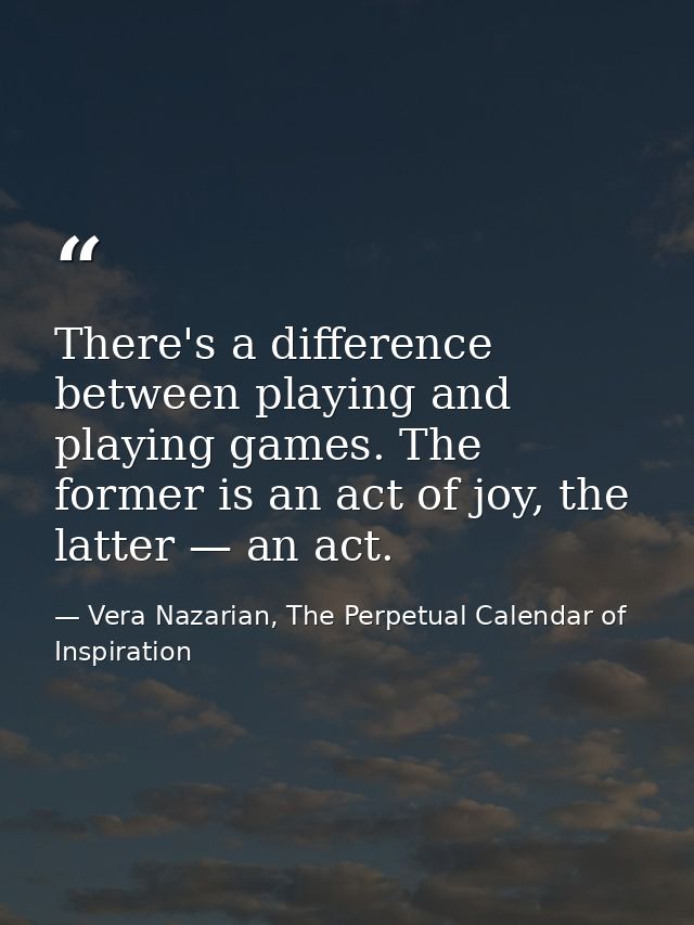 There's a difference between playing and playing games. The former is an act of joy, the latter — an act. — Vera Nazarian, The Perpetual Calendar of Inspiration