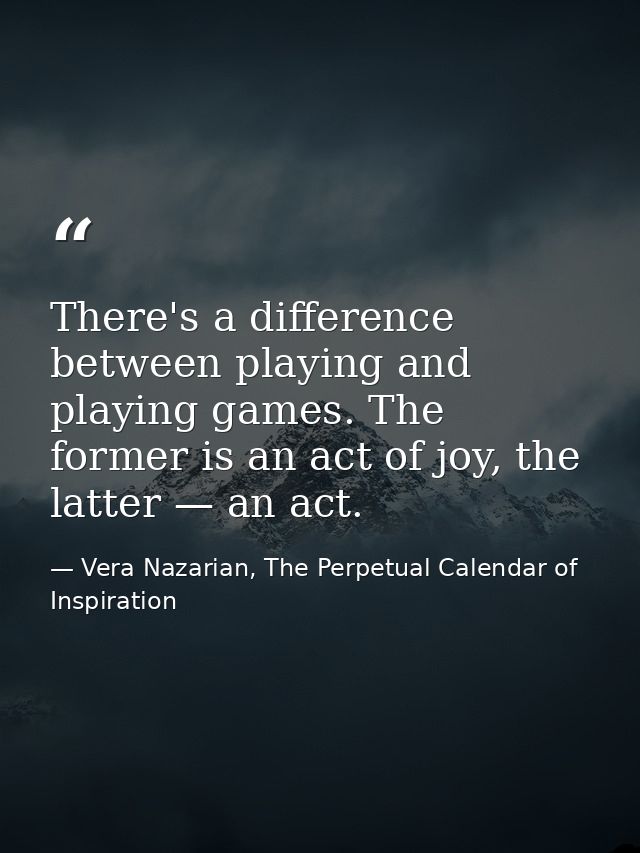 There's a difference between playing and playing games. The former is an act of joy, the latter — an act. — Vera Nazarian, The Perpetual Calendar of Inspiration