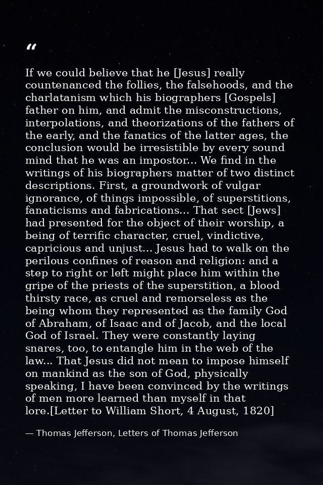 If we could believe that he [Jesus] really countenanced the follies, the falsehoods, and the charlatanism which his biog — Thomas Jefferson, Letters of Thomas Jefferson